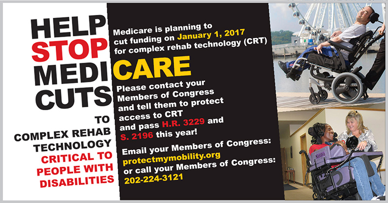 HELP STOP MEDICARE CUTS TO COMPLEX REHAB TECHNOLOGY CRITICAL TO PEOPLE WITH DISABILITIES. Medicare is planning to cut funding on January 1, 2017 for complex rehab technology (CRT). Please contact your Members of Congress and tell them to protect access to CRT and pass H.R. 3229 and S. 2196 this year! Email your Members of Congress: www.protectmymobility.org or call your Members of Congress: 202-224-3121